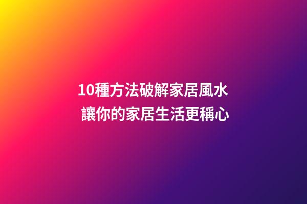 10種方法破解家居風水 讓你的家居生活更稱心